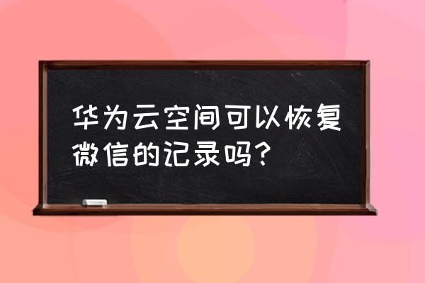 微信小程序能从云备份找回吗 华为云空间可以恢复微信的记录吗？