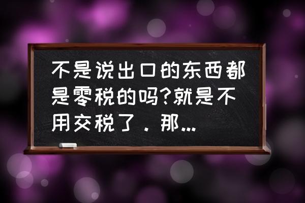 零退税出口需缴税吗 不是说出口的东西都是零税的吗?就是不用交税了。那又为什么有个出口退税？