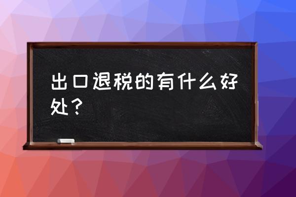 出口退税的作用是什么 出口退税的有什么好处？