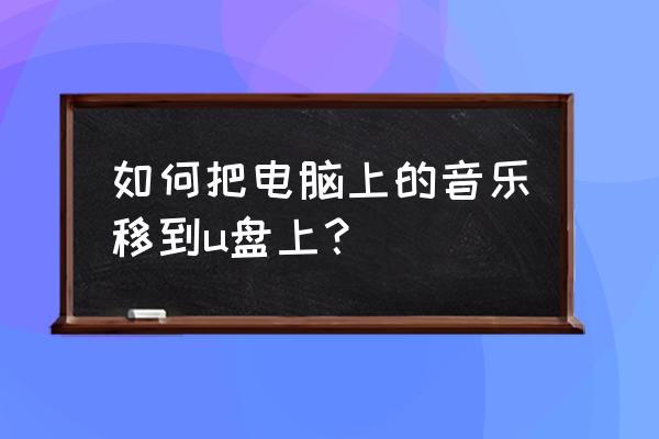 请问电脑的歌曲怎么下到u盘器 如何把电脑上的音乐移到u盘上？