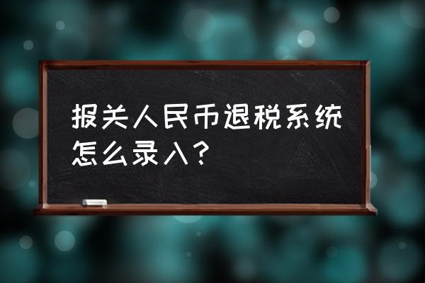 出口退税人民币申报怎么填 报关人民币退税系统怎么录入？