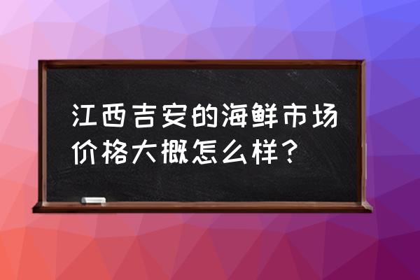 吉安永丰哪有海鲜吃 江西吉安的海鲜市场价格大概怎么样？