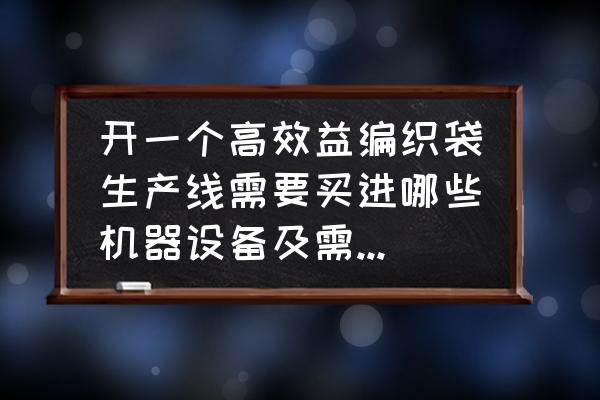 加工卡通编织袋需要哪些设备 开一个高效益编织袋生产线需要买进哪些机器设备及需要多少资金？