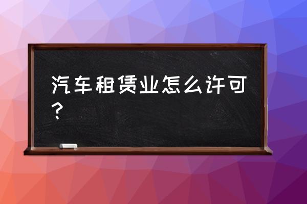 汽车租赁许可证在哪办理 汽车租赁业怎么许可？