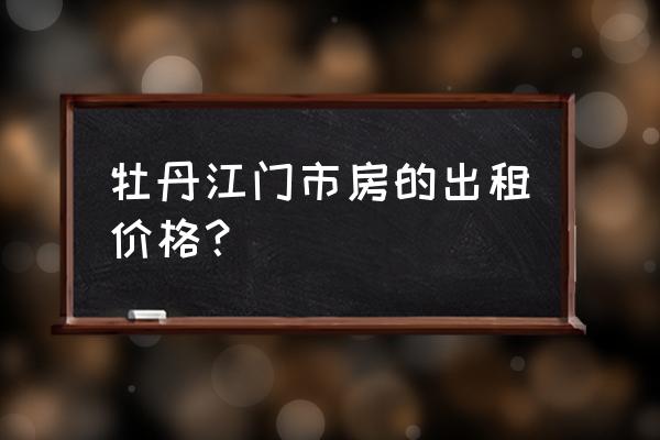 在牡丹江江南租个门市房多少钱 牡丹江门市房的出租价格？