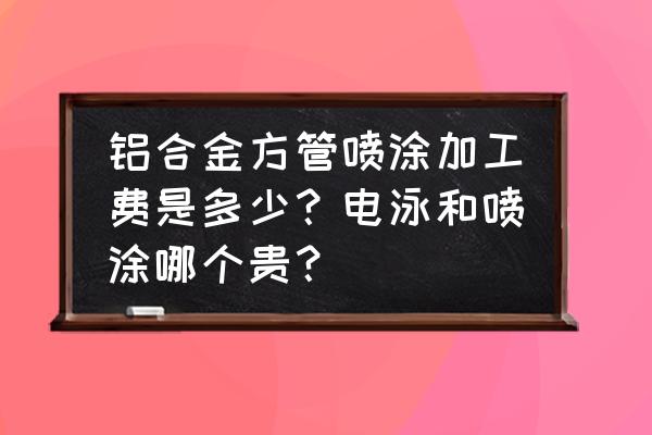 喷涂加工费怎么开 铝合金方管喷涂加工费是多少？电泳和喷涂哪个贵？