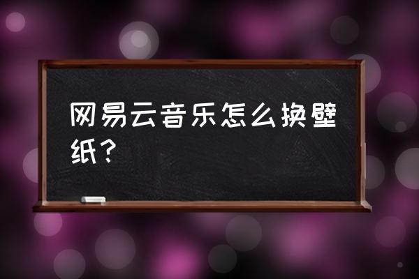 苹果手机网易云怎么设置背景 网易云音乐怎么换壁纸？