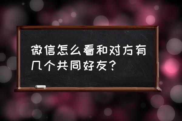 微信好友如何看共同好友 微信怎么看和对方有几个共同好友？