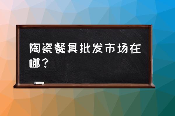 在哪有餐具批发市场 陶瓷餐具批发市场在哪？