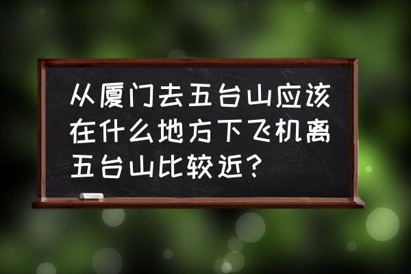 厦门到五台山有动车吗 从厦门去五台山应该在什么地方下飞机离五台山比较近？