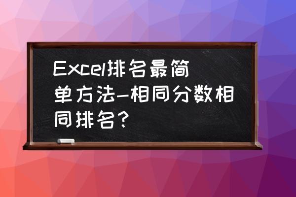 如果相同分数如何排名 Excel排名最简单方法-相同分数相同排名？