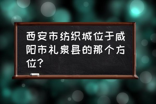 咸阳市哪个县离西安最近 西安市纺织城位于咸阳市礼泉县的那个方位？