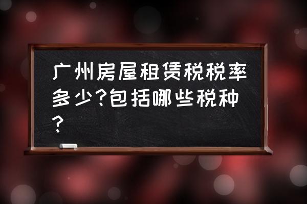 广州租赁税怎么计算公式 广州房屋租赁税税率多少?包括哪些税种？