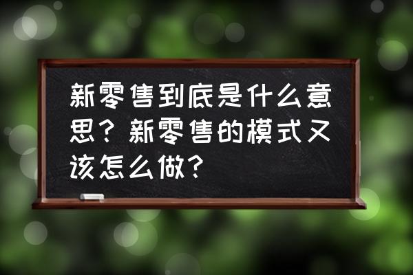 新零售应该怎么办 新零售到底是什么意思？新零售的模式又该怎么做？