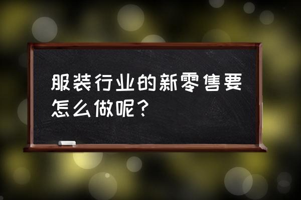 服装业如何做到新零售 服装行业的新零售要怎么做呢？