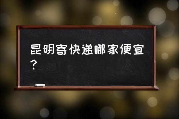 昆明安宁市都有哪些快递 昆明寄快递哪家便宜？