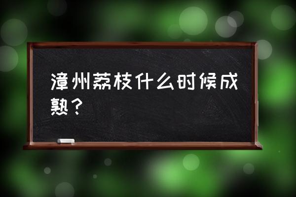 福建荔枝什么时候成熟批发价 漳州荔枝什么时候成熟？