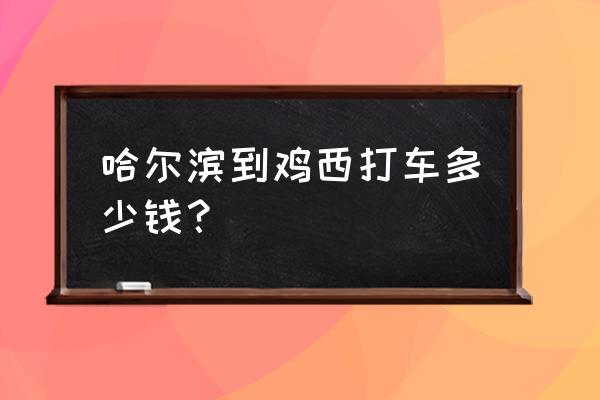 鸡西打车去八楞山得多少钱 哈尔滨到鸡西打车多少钱？