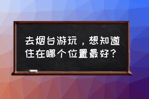 烟台旅游住哪比较方便 去烟台游玩，想知道住在哪个位置最好？