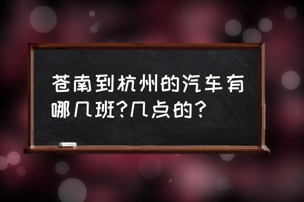 埭溪到杭州大巴车几点的 苍南到杭州的汽车有哪几班?几点的？