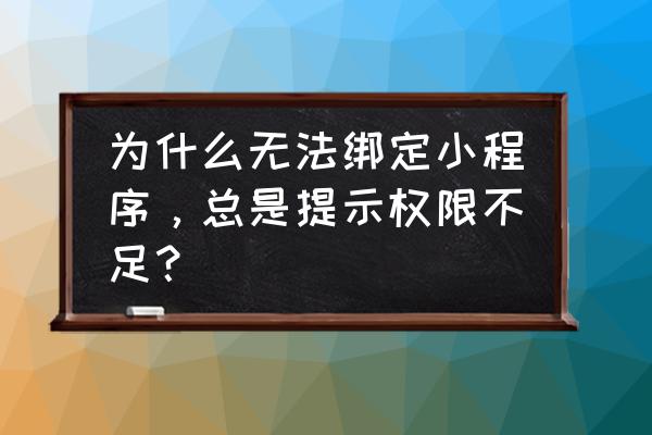 为什么微信小程序授权不了 为什么无法绑定小程序，总是提示权限不足？