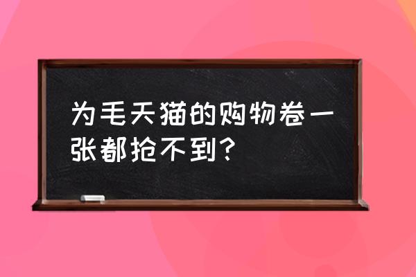 为什么天猫超市卷抢不到 为毛天猫的购物卷一张都抢不到？