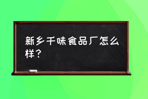 河南新乡有没有调料加工厂 新乡千味食品厂怎么样？