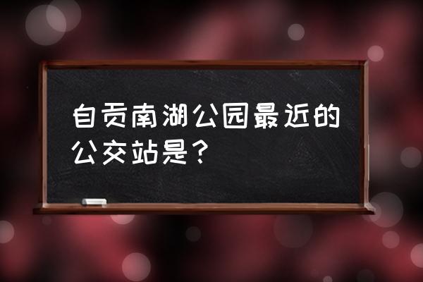 自贡33路车多长时间一趟 自贡南湖公园最近的公交站是？