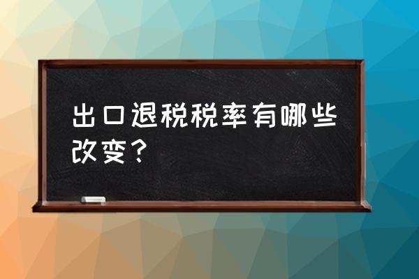 出口退税税率怎么更新 出口退税税率有哪些改变？