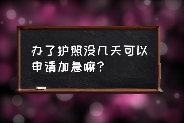 请问杭州护照办理可以加急吗 办了护照没几天可以申请加急嘛？