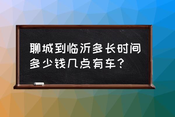 从山东聊城到临沂多久能到 聊城到临沂多长时间多少钱几点有车？