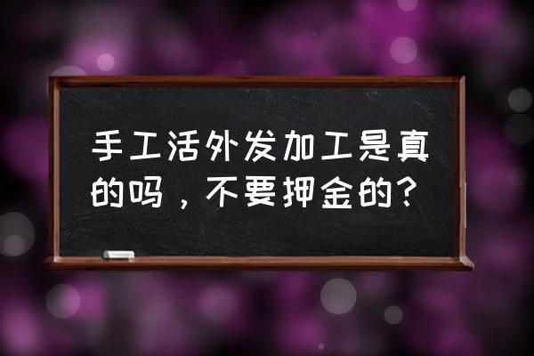 深圳外发加工有真的吗 手工活外发加工是真的吗，不要押金的？