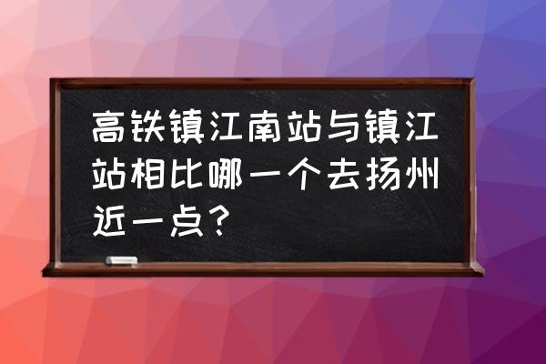 镇江南站到扬州西站怎么走 高铁镇江南站与镇江站相比哪一个去扬州近一点？