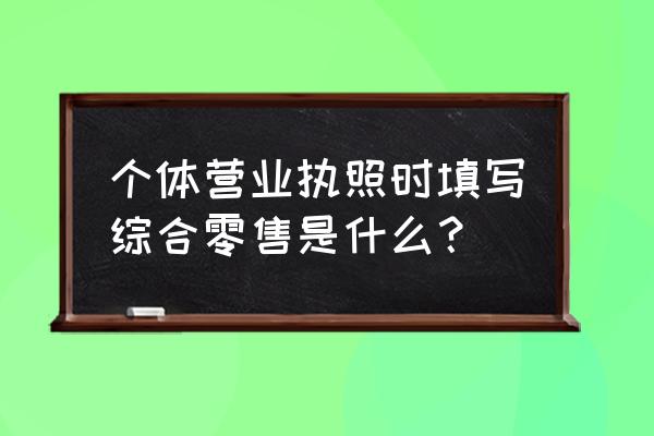 主营行业综合零售啥意思 个体营业执照时填写综合零售是什么？