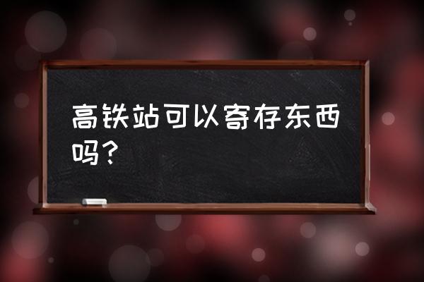 宜宾西站存包处在哪 高铁站可以寄存东西吗？