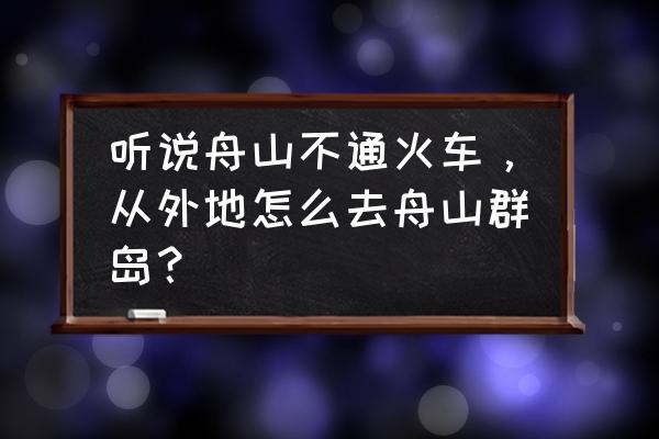 许昌到舟山能坐火车吗 听说舟山不通火车，从外地怎么去舟山群岛？