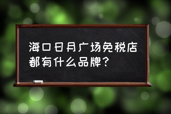 海口免税店有进口奶粉吗 海口日月广场免税店都有什么品牌？