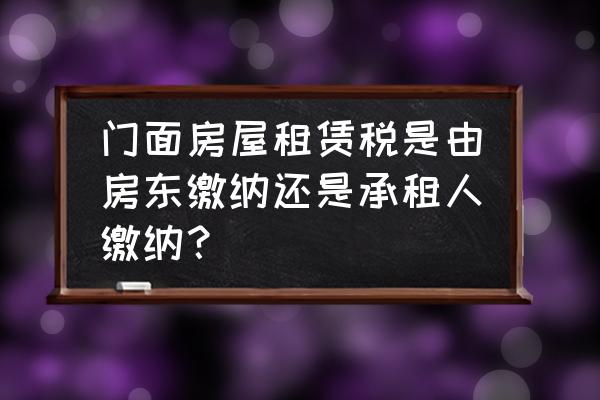 门市租赁税是租客交吗 门面房屋租赁税是由房东缴纳还是承租人缴纳？