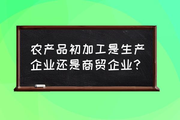 农产品加工属于什么行业 农产品初加工是生产企业还是商贸企业？