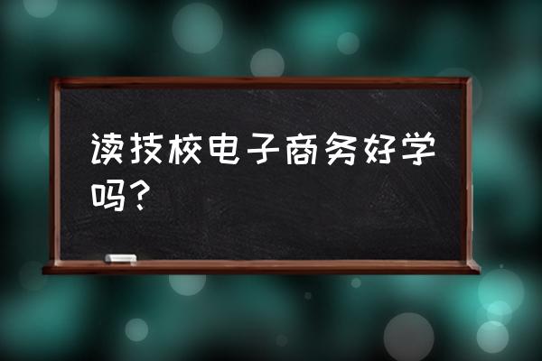 技校电子商务好不好学 读技校电子商务好学吗？