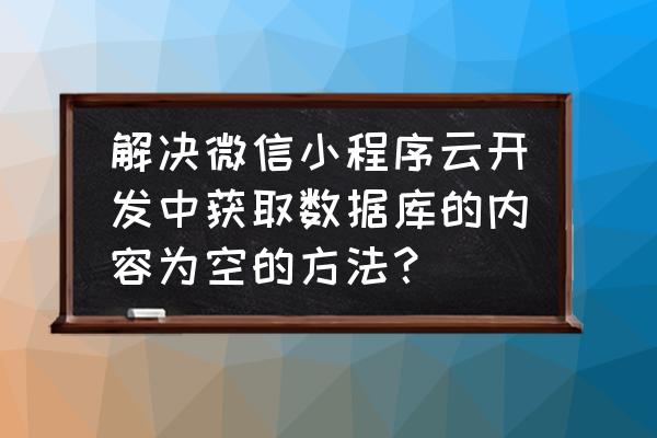 为什么小程序获取用户信息为空 解决微信小程序云开发中获取数据库的内容为空的方法？