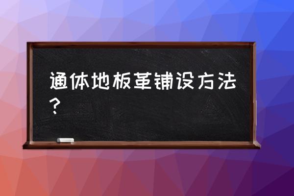 晋城驾地板革如何铺设 通体地板革铺设方法？