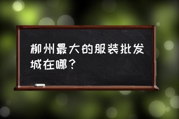 柳州女装批发市场在哪里 柳州最大的服装批发城在哪？