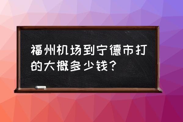 宁德到福州机场要多久 福州机场到宁德市打的大概多少钱？