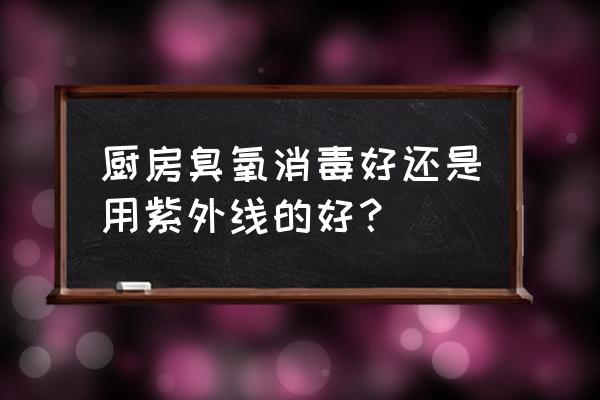 紫外线和臭氧哪个杀毒效果好 厨房臭氧消毒好还是用紫外线的好？