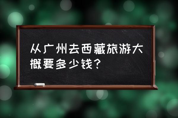 从广州去拉萨旅游攻略费用多少 从广州去西藏旅游大概要多少钱？