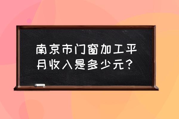 门窗加工厂工人工资多少 南京市门窗加工平圴月收入是多少元？