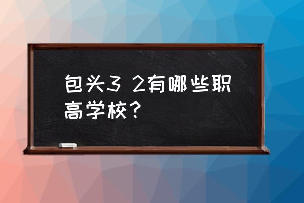 包头有哪些职业高中 包头3 2有哪些职高学校？