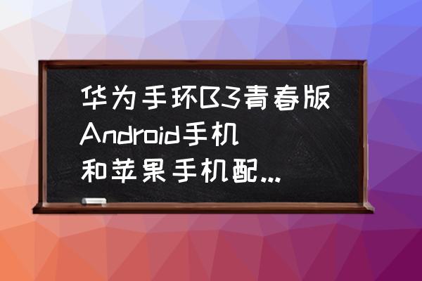 华为b3苹果手机能用吗 华为手环B3青春版Android手机和苹果手机配对有哪些差异？