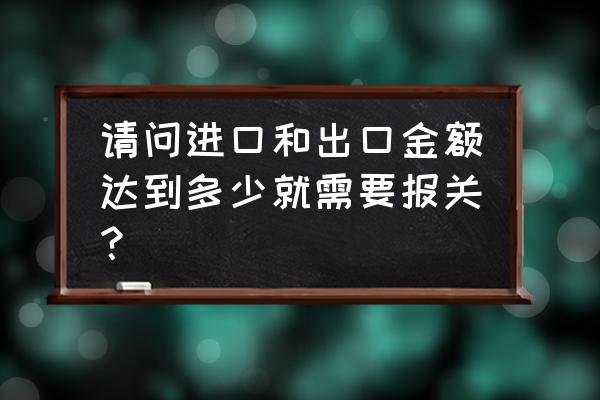 外贸出口金额超过多少需要报关 请问进口和出口金额达到多少就需要报关？